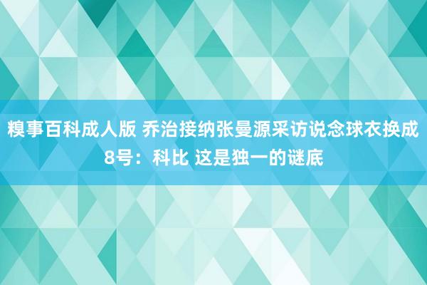 糗事百科成人版 乔治接纳张曼源采访说念球衣换成8号：科比 这是独一的谜底