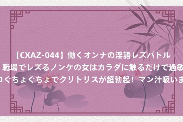 【CXAZ-044】働くオンナの淫語レズバトル DX 20シーン 4時間 職場でレズるノンケの女はカラダに触るだけで過敏に反応し、オマ○コぐちょぐちょでクリトリスが超勃起！マン汁吸いまくるとソリながらイキまくり！！ 以军称伏击黎东部贝卡谷地真主党军火库