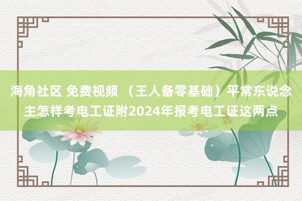 海角社区 免费视频 （王人备零基础）平常东说念主怎样考电工证附2024年报考电工证这两点