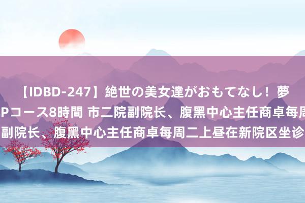 【IDBD-247】絶世の美女達がおもてなし！夢の桃源郷 IP風俗街 VIPコース8時間 市二院副院长、腹黑中心主任商卓每周二上昼在新院区坐诊