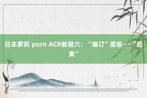 日本萝莉 porn ACR教程六：“编订”面板——“后果”