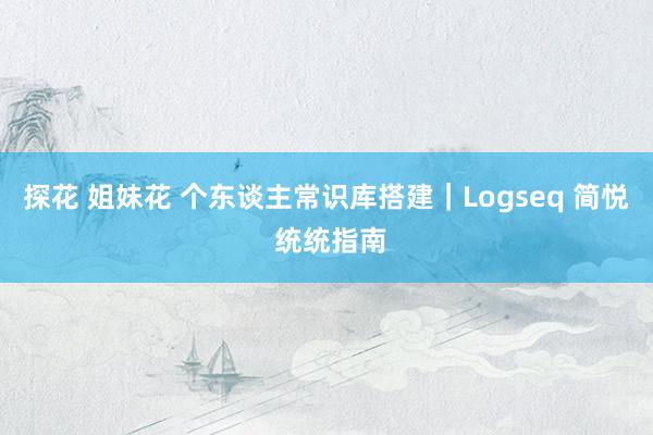 探花 姐妹花 个东谈主常识库搭建｜Logseq 简悦 统统指南