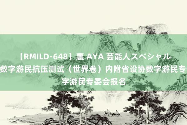 【RMILD-648】裏 AYA 芸能人スペシャル 2024年数字游民抗压测试（世界卷）内附省设协数字游民专委会报名