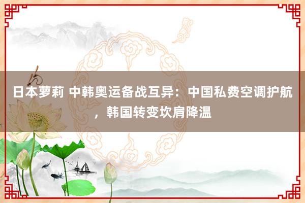 日本萝莉 中韩奥运备战互异：中国私费空调护航，韩国转变坎肩降温