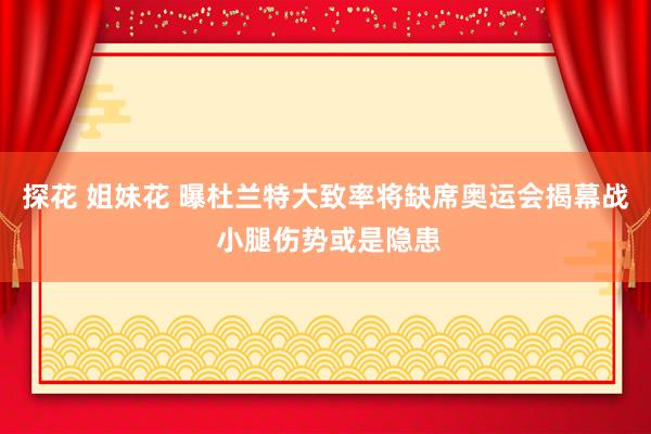 探花 姐妹花 曝杜兰特大致率将缺席奥运会揭幕战 小腿伤势或是隐患