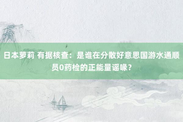 日本萝莉 有据核查：是谁在分散好意思国游水通顺员0药检的正能量谣喙？