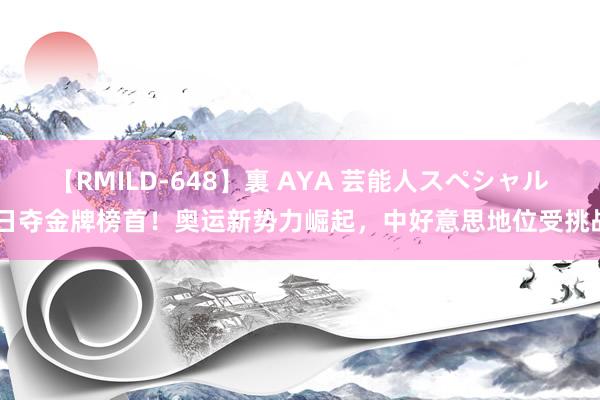 【RMILD-648】裏 AYA 芸能人スペシャル 日夺金牌榜首！奥运新势力崛起，中好意思地位受挑战