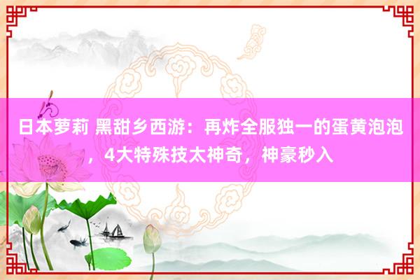 日本萝莉 黑甜乡西游：再炸全服独一的蛋黄泡泡，4大特殊技太神奇，神豪秒入