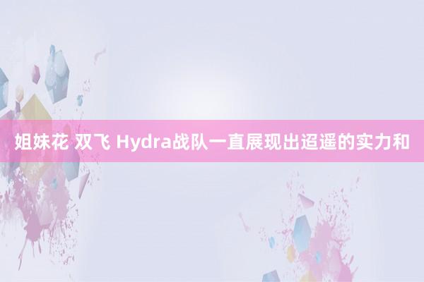 姐妹花 双飞 Hydra战队一直展现出迢遥的实力和