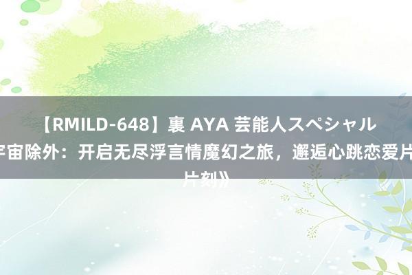 【RMILD-648】裏 AYA 芸能人スペシャル 《宇宙除外：开启无尽浮言情魔幻之旅，邂逅心跳恋爱片刻》