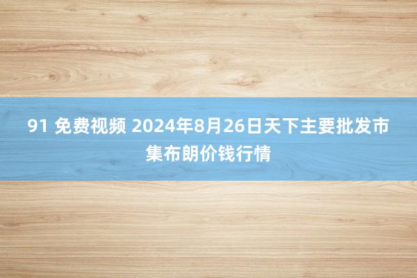 91 免费视频 2024年8月26日天下主要批发市集布朗价钱行情