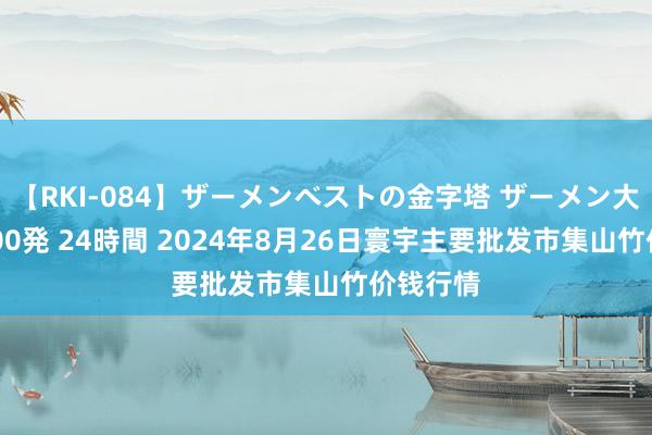 【RKI-084】ザーメンベストの金字塔 ザーメン大好き2000発 24時間 2024年8月26日寰宇主要批发市集山竹价钱行情