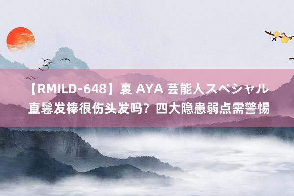 【RMILD-648】裏 AYA 芸能人スペシャル 直鬈发棒很伤头发吗？四大隐患弱点需警惕