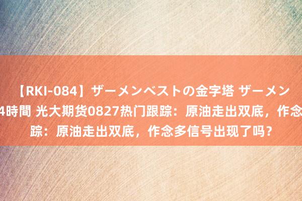 【RKI-084】ザーメンベストの金字塔 ザーメン大好き2000発 24時間 光大期货0827热门跟踪：原油走出双底，作念多信号出现了吗？