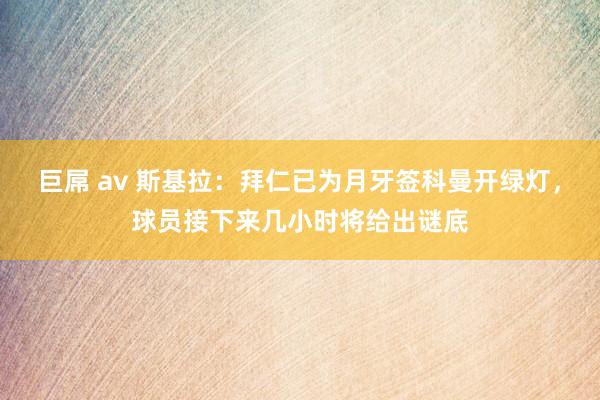 巨屌 av 斯基拉：拜仁已为月牙签科曼开绿灯，球员接下来几小时将给出谜底