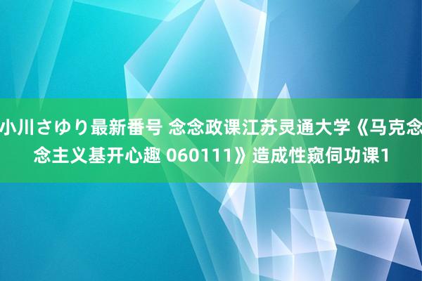 小川さゆり最新番号 念念政课江苏灵通大学《马克念念主义基开心趣 060111》造成性窥伺功课1