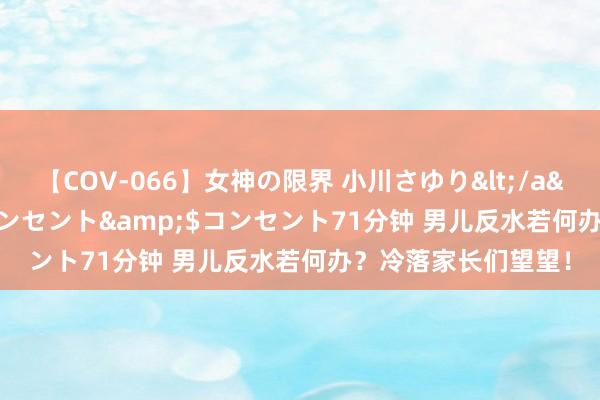 【COV-066】女神の限界 小川さゆり</a>2010-01-25コンセント&$コンセント71分钟 男儿反水若何办？冷落家长们望望！