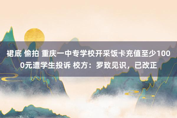 裙底 偷拍 重庆一中专学校开采饭卡充值至少1000元遭学生投诉 校方：罗致见识，已改正