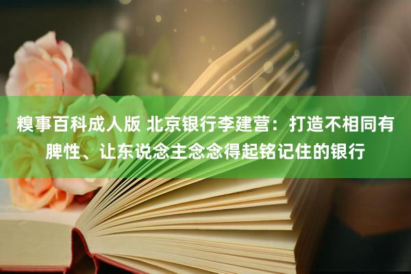 糗事百科成人版 北京银行李建营：打造不相同有脾性、让东说念主念念得起铭记住的银行