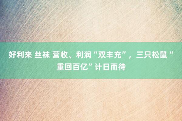 好利来 丝袜 营收、利润“双丰充”，三只松鼠“重回百亿”计日而待