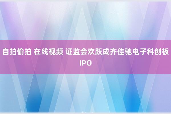 自拍偷拍 在线视频 证监会欢跃成齐佳驰电子科创板IPO