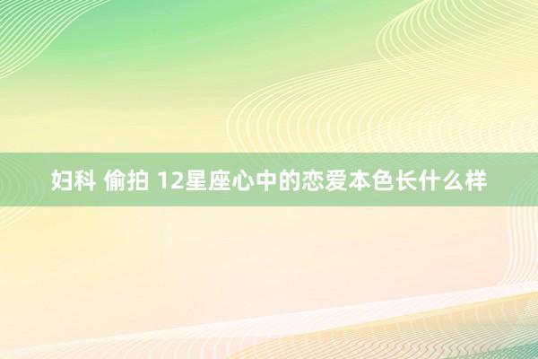 妇科 偷拍 12星座心中的恋爱本色长什么样