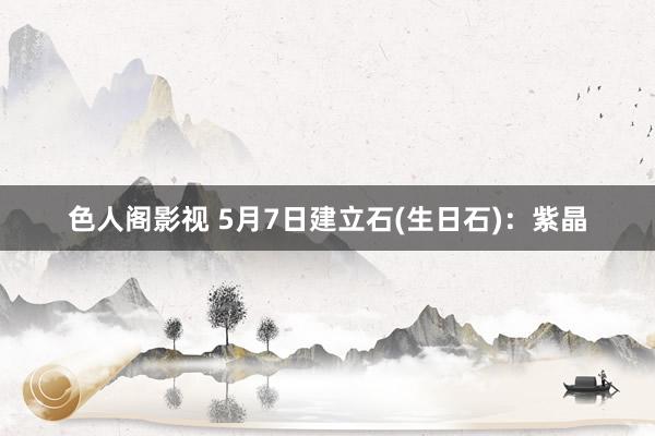 色人阁影视 5月7日建立石(生日石)：紫晶