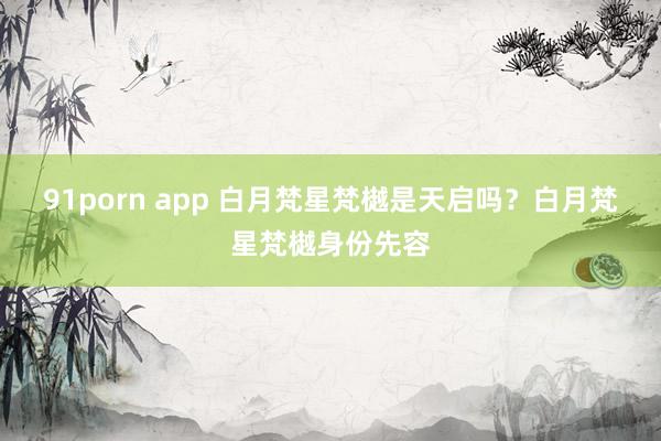 91porn app 白月梵星梵樾是天启吗？白月梵星梵樾身份先容