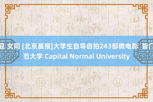 麻豆 女同 [北京晨报]大学生自导自拍243部微电影  皆门师范大学 Capital Normal University