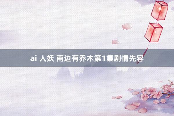 ai 人妖 南边有乔木第1集剧情先容