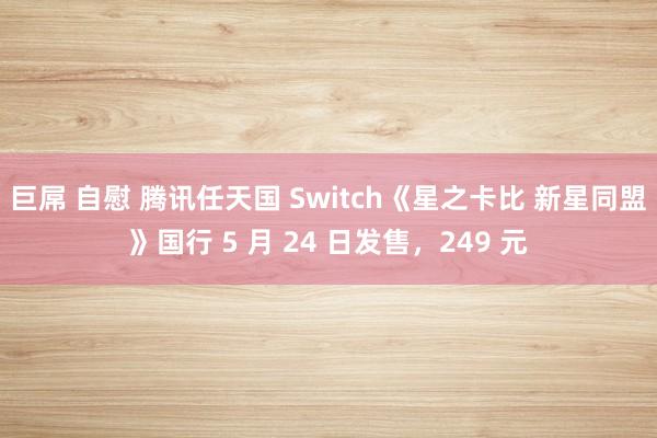 巨屌 自慰 腾讯任天国 Switch《星之卡比 新星同盟》国行 5 月 24 日发售，249 元