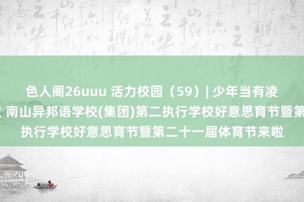 色人阁26uuu 活力校园（59）| 少年当有凌云志 万里漫空竞风致 南山异邦语学校(集团)第二执行学校好意思育节暨第二十一届体育节来啦