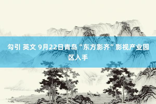 勾引 英文 9月22日青岛“东方影齐”影视产业园区入手