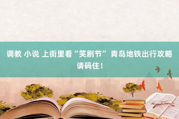 调教 小说 上街里看“笑剧节” 青岛地铁出行攻略请码住！