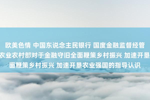 欧美色情 中国东说念主民银行 国度金融监督经管总局 证监会 财政部 农业农村部对于金融守旧全面鞭策乡村振兴 加速开垦农业强国的指导认识