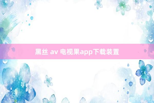 黑丝 av 电视果app下载装置