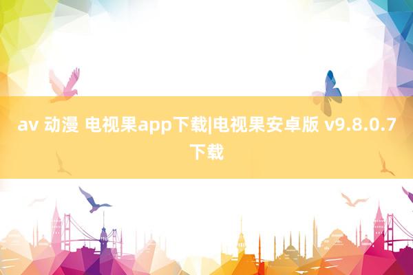 av 动漫 电视果app下载|电视果安卓版 v9.8.0.7下载